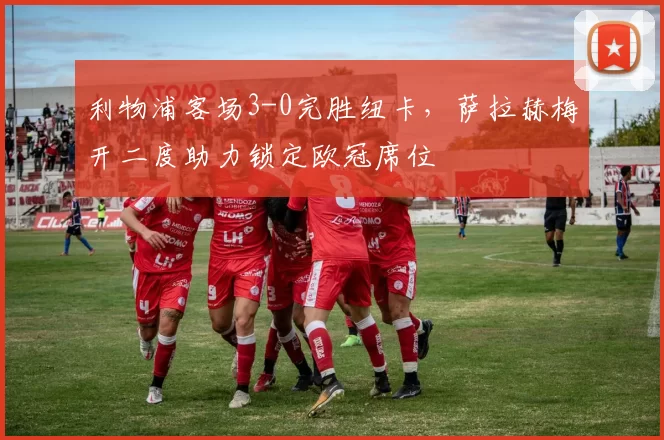 利物浦客场3-0完胜纽卡，萨拉赫梅开二度助力锁定欧冠席位