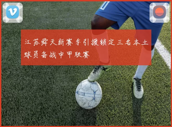 江苏舜天新赛季引援锁定三名本土球员备战中甲联赛