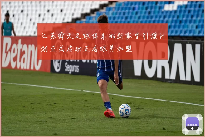 江苏舜天足球俱乐部新赛季引援计划正式启动五名球员加盟