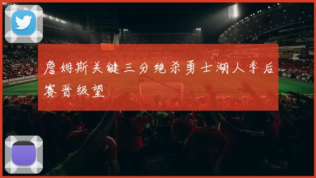 詹姆斯关键三分绝杀勇士湖人季后赛晋级望