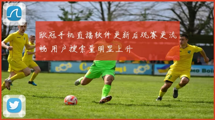 欧冠手机直播软件更新后观赛更流畅 用户搜索量明显上升