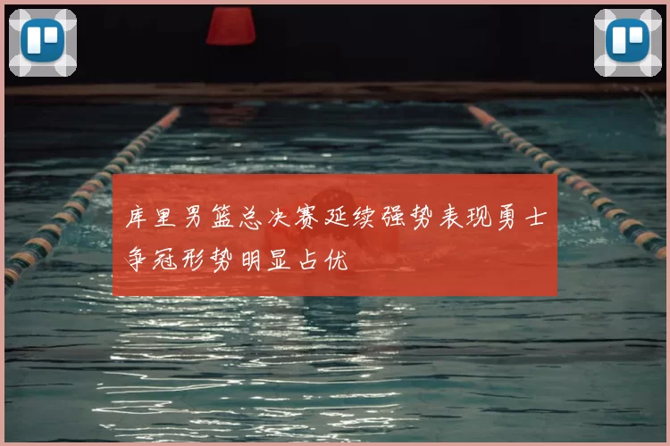 库里男篮总决赛延续强势表现勇士争冠形势明显占优