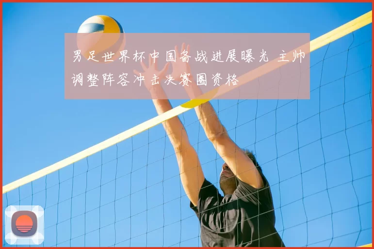 男足世界杯中国备战进展曝光 主帅调整阵容冲击决赛圈资格