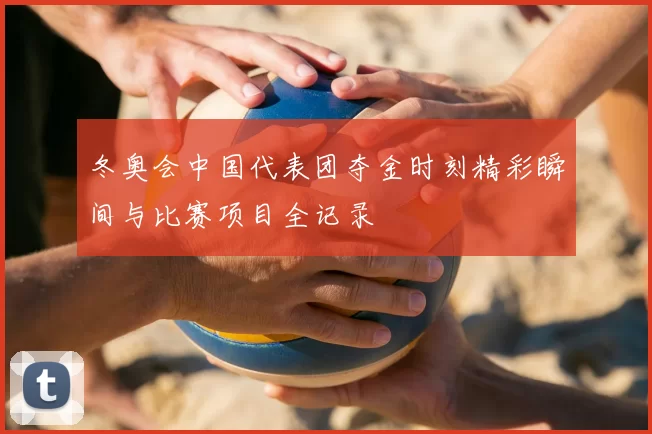 冬奥会中国代表团夺金时刻精彩瞬间与比赛项目全记录