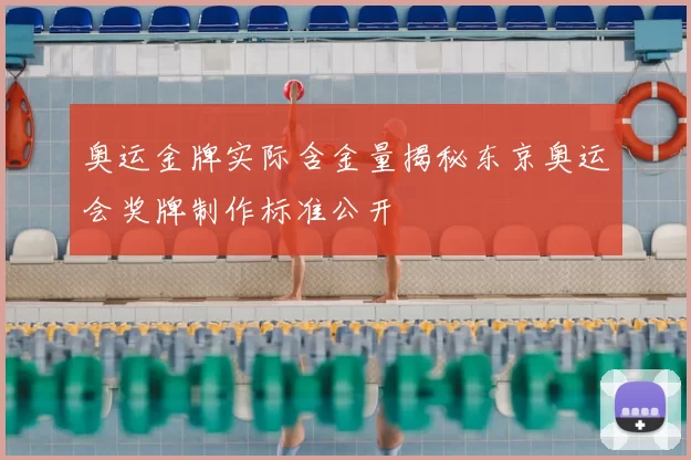 奥运金牌实际含金量揭秘东京奥运会奖牌制作标准公开