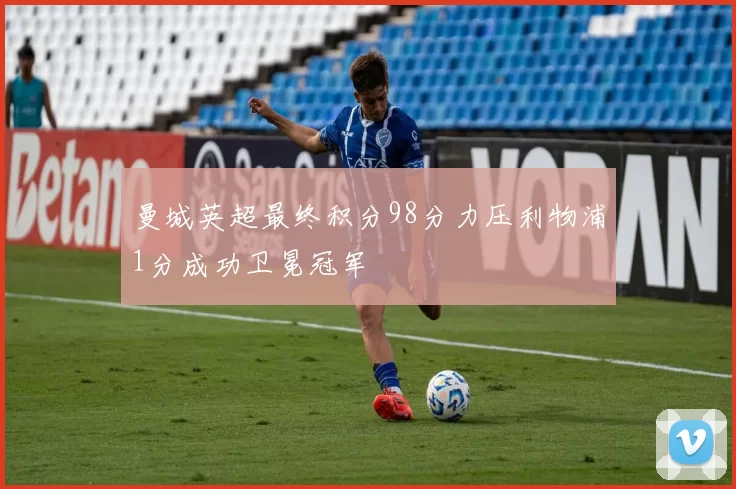 曼城英超最终积分98分力压利物浦1分成功卫冕冠军