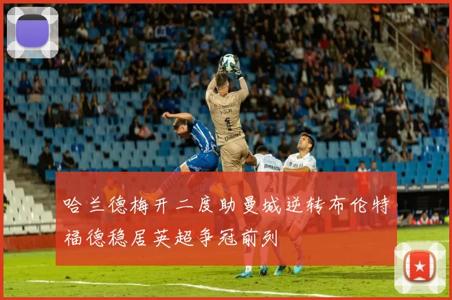哈兰德梅开二度助曼城逆转布伦特福德稳居英超争冠前列