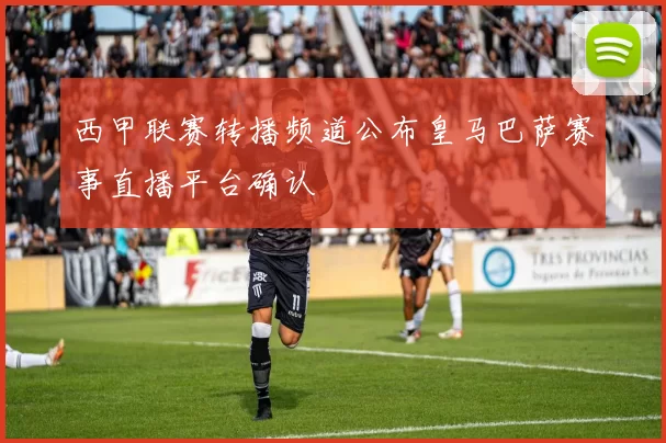 西甲联赛转播频道公布皇马巴萨赛事直播平台确认