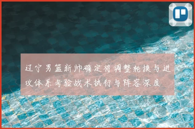 辽宁男篮新帅确定将调整轮换与进攻体系考验战术执行与阵容深度