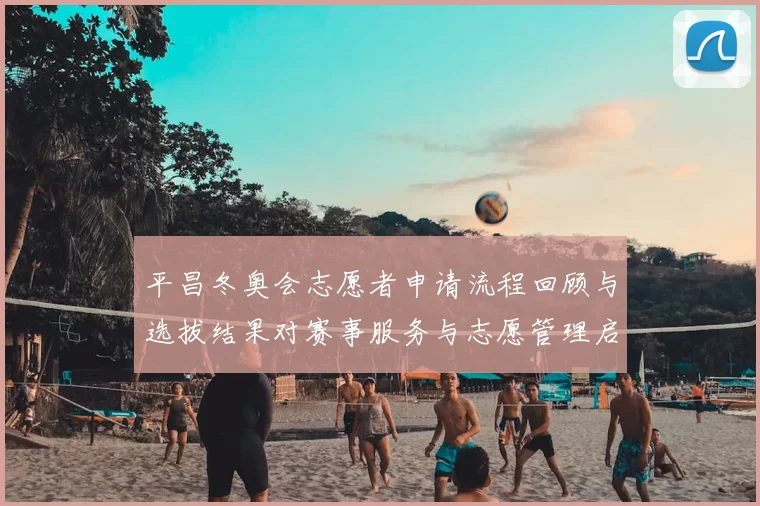 平昌冬奥会志愿者申请流程回顾与选拔结果对赛事服务与志愿管理启示