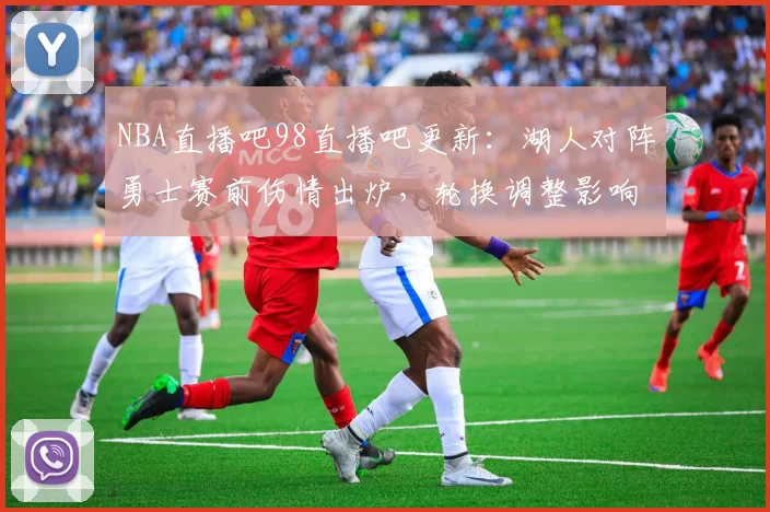 NBA直播吧98直播吧更新：湖人对阵勇士赛前伤情出炉，轮换调整影响胜负走势
