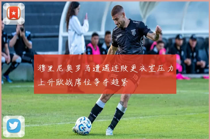 穆里尼奥罗马遭遇连败更衣室压力上升欧战席位争夺趋紧