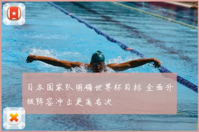 日本国家队明确世界杯目标 全面升级阵容冲击更高名次