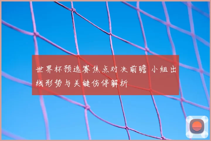 世界杯预选赛焦点对决前瞻 小组出线形势与关键伤停解析