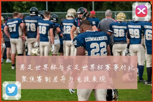 男足世界杯与女足世界杯赛事对比 聚焦赛制差异与竞技表现