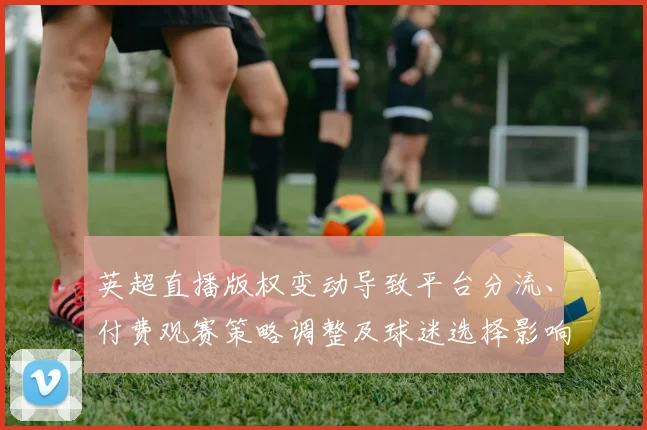 英超直播版权变动导致平台分流、付费观赛策略调整及球迷选择影响