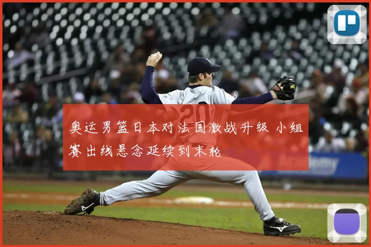 奥运男篮日本对法国激战升级 小组赛出线悬念延续到末轮