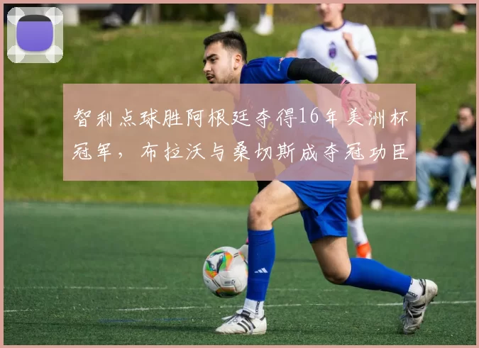 智利点球胜阿根廷夺得16年美洲杯冠军，布拉沃与桑切斯成夺冠功臣