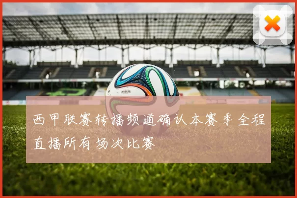 西甲联赛转播频道确认本赛季全程直播所有场次比赛