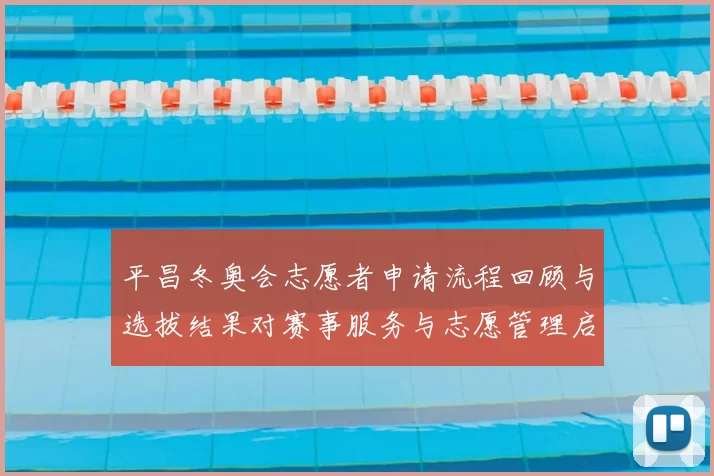 平昌冬奥会志愿者申请流程回顾与选拔结果对赛事服务与志愿管理启示